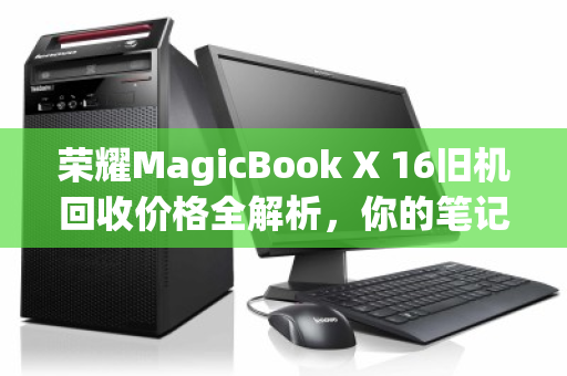 荣耀MagicBook X 16旧机回收价格全解析,你的笔记本还值多少钱? 荣耀MagicBook X 16旧机回收价格全解析,你的笔记本还值多少钱?