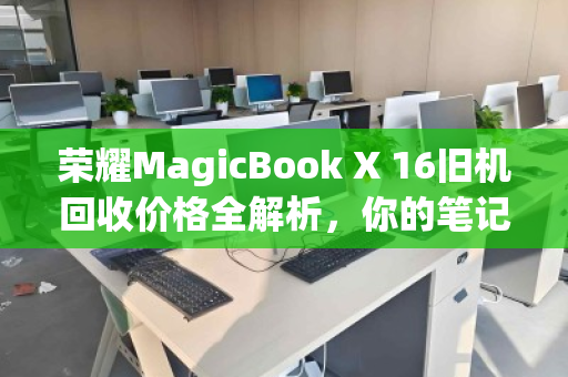 荣耀MagicBook X 16旧机回收价格全解析，你的笔记本还值多少钱？