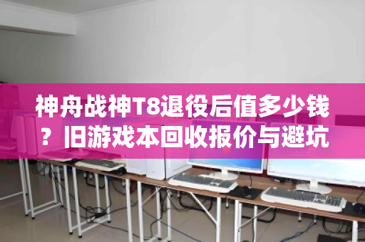 神舟战神T8退役后值多少钱？旧游戏本回收报价与避坑指南