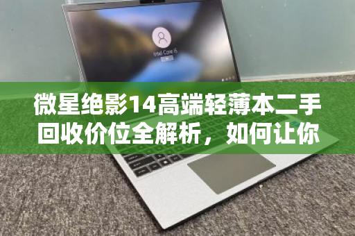 微星绝影14高端轻薄本二手回收价位全解析,如何让你的机皇卖出好价钱? 微星绝影14高端轻薄本二手回收价位全解析,如何让你的机皇卖出好价钱?
