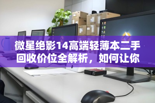 微星绝影14高端轻薄本二手回收价位全解析,如何让你的机皇卖出好价钱? 微星绝影14高端轻薄本二手回收价位全解析,如何让你的机皇卖出好价钱?