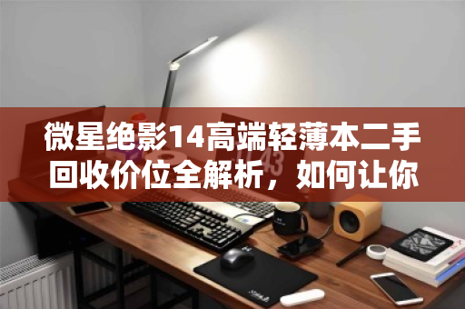 微星绝影14高端轻薄本二手回收价位全解析，如何让你的机皇卖出好价钱？