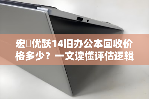 宏碁优跃14旧办公本回收价格多少?一文读懂评估逻辑与变现渠道 宏碁优跃14旧办公本回收价格多少?一文读懂评估逻辑与变现渠道