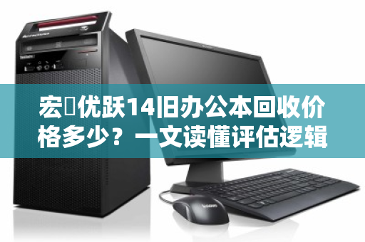 宏碁优跃14旧办公本回收价格多少?一文读懂评估逻辑与变现渠道 宏碁优跃14旧办公本回收价格多少?一文读懂评估逻辑与变现渠道