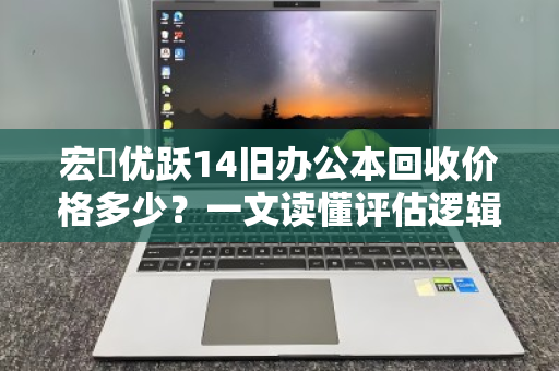 宏碁优跃14旧办公本回收价格多少？一文读懂评估逻辑与变现渠道