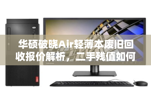 华硕破晓Air轻薄本废旧回收报价解析，二手残值如何评估？泊祎回收实测反馈