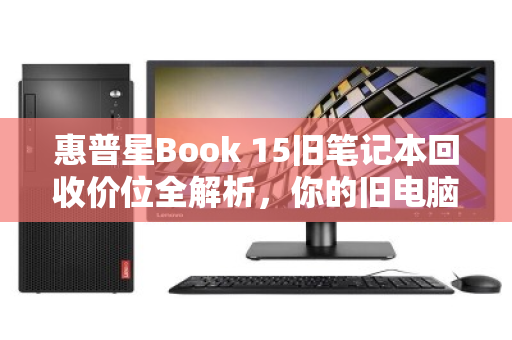 惠普星Book 15旧笔记本回收价位全解析，你的旧电脑还能值多少钱？