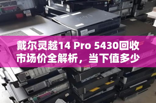 戴尔灵越14 Pro 5430回收市场价全解析,当下值多少钱?为何值得出手? 戴尔灵越14 Pro 5430回收市场价全解析,当下值多少钱?为何值得出手?