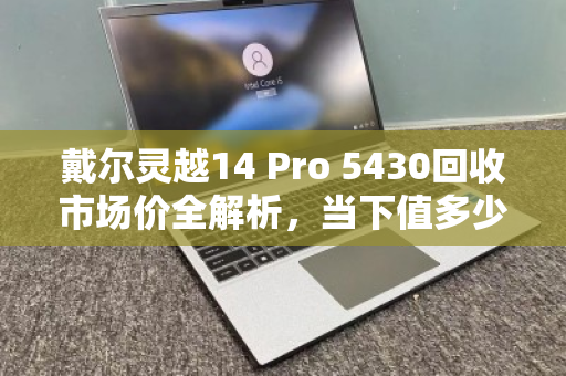 戴尔灵越14 Pro 5430回收市场价全解析，当下值多少钱？为何值得出手？