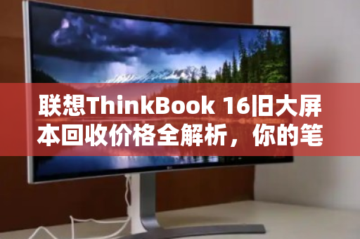联想ThinkBook 16旧大屏本回收价格全解析,你的笔记本还值多少钱? 联想ThinkBook 16旧大屏本回收价格全解析,你的笔记本还值多少钱?