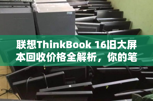 联想ThinkBook 16旧大屏本回收价格全解析，你的笔记本还值多少钱？