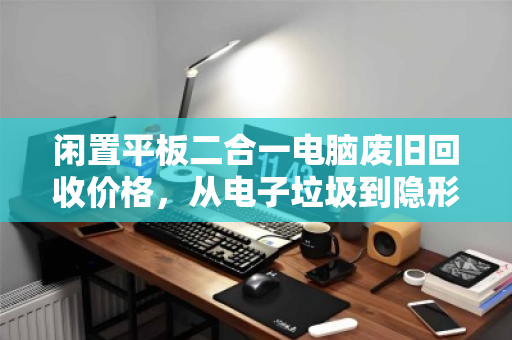 闲置平板二合一电脑废旧回收价格,从电子垃圾到隐形资产的价值回归 闲置平板二合一电脑废旧回收价格,从电子垃圾到隐形资产的价值回归