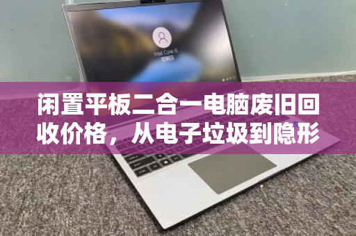 闲置平板二合一电脑废旧回收价格,从电子垃圾到隐形资产的价值回归 闲置平板二合一电脑废旧回收价格,从电子垃圾到隐形资产的价值回归