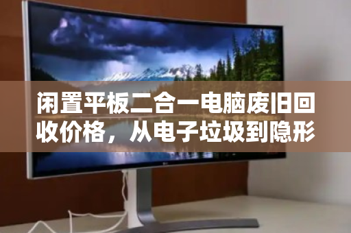 闲置平板二合一电脑废旧回收价格，从电子垃圾到隐形资产的价值回归