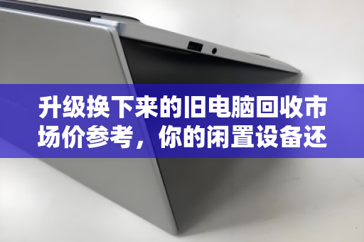 升级换下来的旧电脑回收市场价参考,你的闲置设备还值多少钱? 升级换下来的旧电脑回收市场价参考,你的闲置设备还值多少钱?
