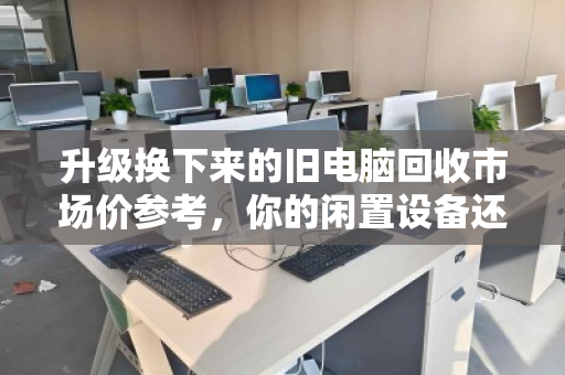 升级换下来的旧电脑回收市场价参考，你的闲置设备还值多少钱？
