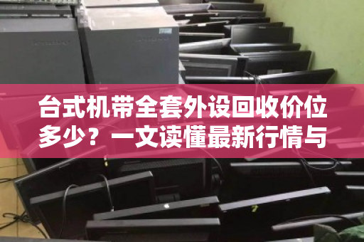 台式机带全套外设回收价位多少?一文读懂最新行情与避坑指南 台式机带全套外设回收价位多少?一文读懂最新行情与避坑指南