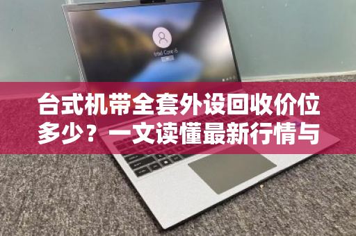 台式机带全套外设回收价位多少?一文读懂最新行情与避坑指南 台式机带全套外设回收价位多少?一文读懂最新行情与避坑指南