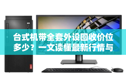 台式机带全套外设回收价位多少？一文读懂最新行情与避坑指南
