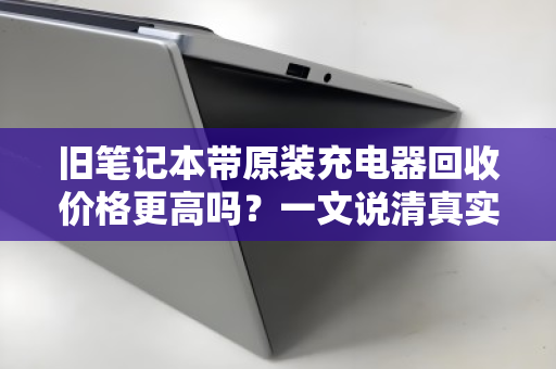旧笔记本带原装充电器回收价格更高吗？一文说清真实行情