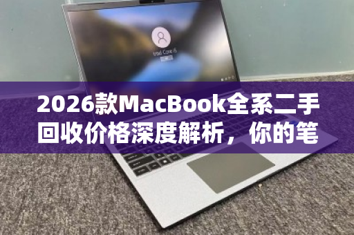 2026款MacBook全系二手回收价格深度解析，你的笔记本还值多少钱？