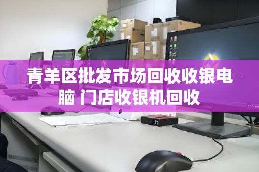 青羊区批发市场回收收银电脑 门店收银机回收 青羊区批发市场回收收银电脑 门店收银机回收