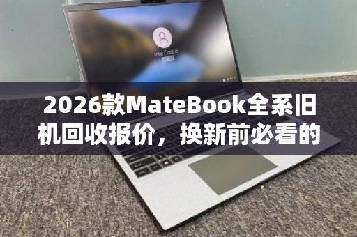 2026款MateBook全系旧机回收报价,换新前必看的保值指南 2026款MateBook全系旧机回收报价,换新前必看的保值指南