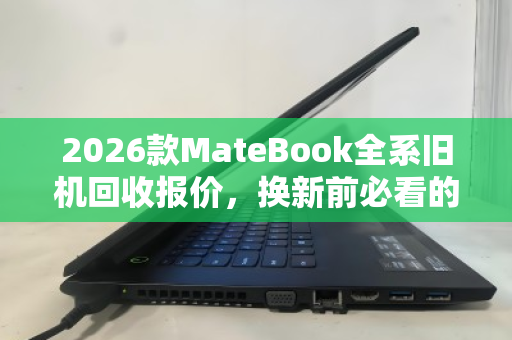 2026款MateBook全系旧机回收报价,换新前必看的保值指南 2026款MateBook全系旧机回收报价,换新前必看的保值指南