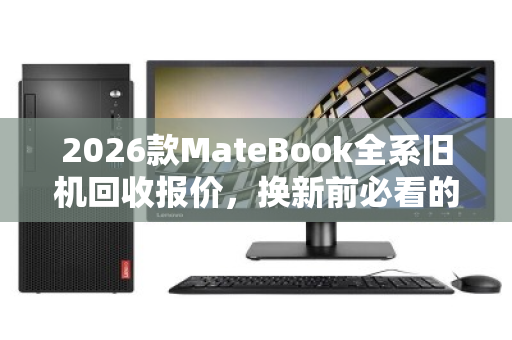 2026款MateBook全系旧机回收报价，换新前必看的保值指南