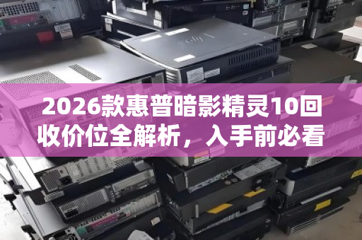 2026款惠普暗影精灵10回收价位全解析,入手前必看的保值指南 2026款惠普暗影精灵10回收价位全解析,入手前必看的保值指南