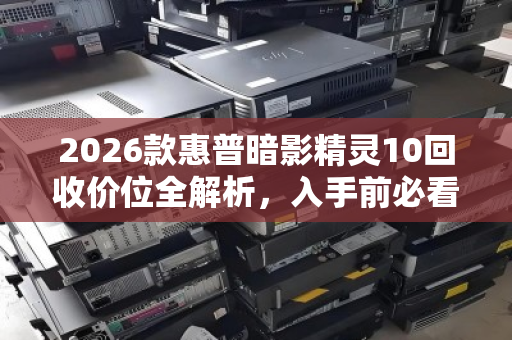 2026款惠普暗影精灵10回收价位全解析,入手前必看的保值指南 2026款惠普暗影精灵10回收价位全解析,入手前必看的保值指南