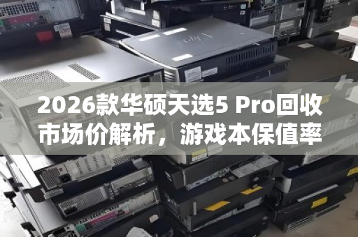 2026款华硕天选5 Pro回收市场价解析,游戏本保值率与二手交易现状 2026款华硕天选5 Pro回收市场价解析,游戏本保值率与二手交易现状