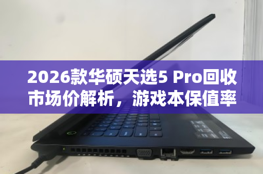 2026款华硕天选5 Pro回收市场价解析,游戏本保值率与二手交易现状 2026款华硕天选5 Pro回收市场价解析,游戏本保值率与二手交易现状