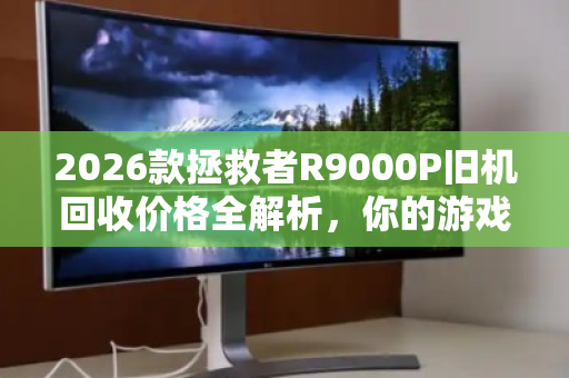2026款拯救者R9000P旧机回收价格全解析,你的游戏本还值多少钱? 2026款拯救者R9000P旧机回收价格全解析,你的游戏本还值多少钱?