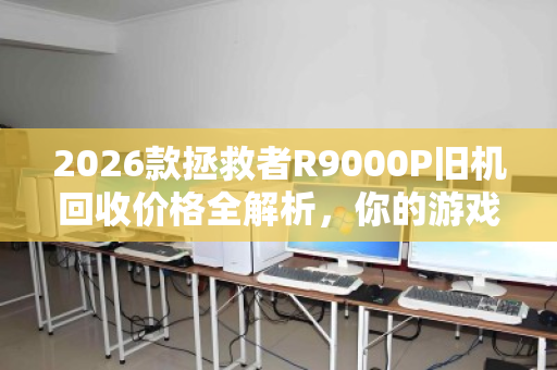 2026款拯救者R9000P旧机回收价格全解析,你的游戏本还值多少钱? 2026款拯救者R9000P旧机回收价格全解析,你的游戏本还值多少钱?