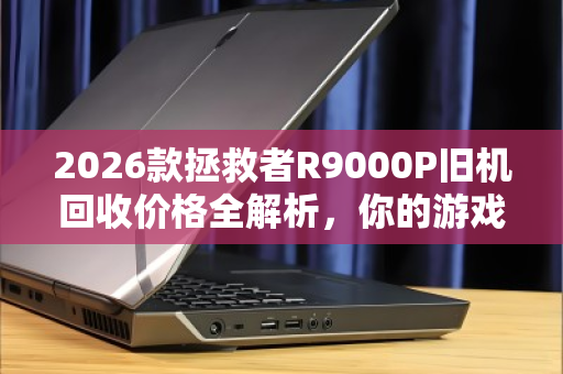 2026款拯救者R9000P旧机回收价格全解析，你的游戏本还值多少钱？