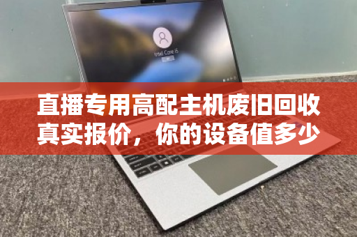 直播专用高配主机废旧回收真实报价,你的设备值多少钱?一文看懂避坑指南 直播专用高配主机废旧回收真实报价,你的设备值多少钱?一文看懂避坑指南