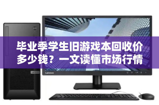 毕业季学生旧游戏本回收价多少钱?一文读懂市场行情与避坑指南 毕业季学生旧游戏本回收价多少钱?一文读懂市场行情与避坑指南