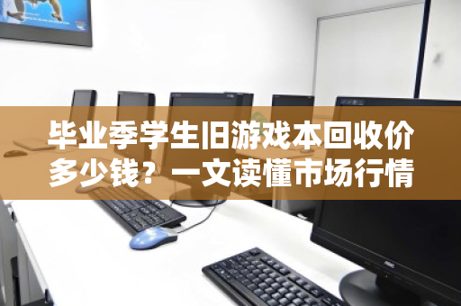 毕业季学生旧游戏本回收价多少钱?一文读懂市场行情与避坑指南 毕业季学生旧游戏本回收价多少钱?一文读懂市场行情与避坑指南