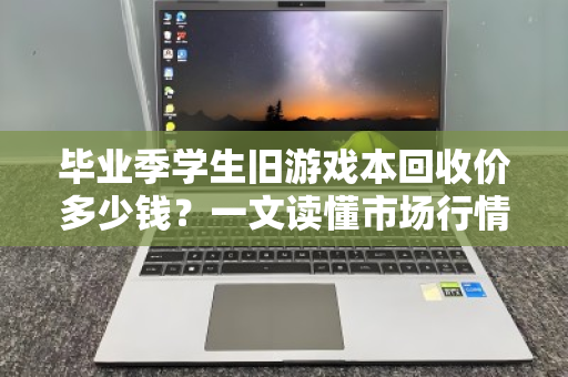 毕业季学生旧游戏本回收价多少钱？一文读懂市场行情与避坑指南