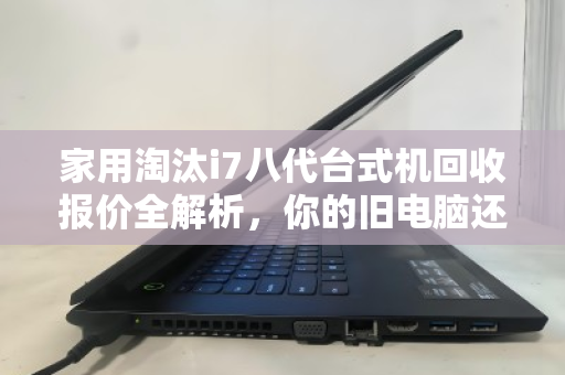 家用淘汰i7八代台式机回收报价全解析,你的旧电脑还值多少钱? 家用淘汰i7八代台式机回收报价全解析,你的旧电脑还值多少钱?