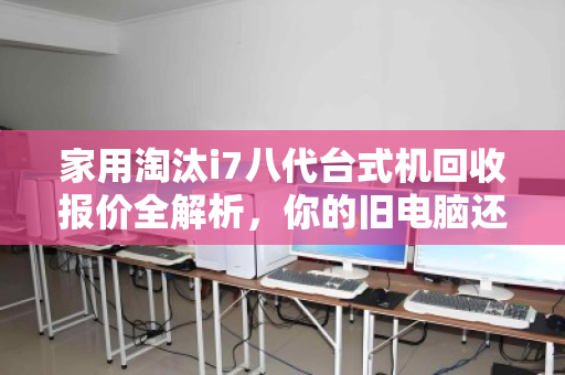 家用淘汰i7八代台式机回收报价全解析,你的旧电脑还值多少钱? 家用淘汰i7八代台式机回收报价全解析,你的旧电脑还值多少钱?