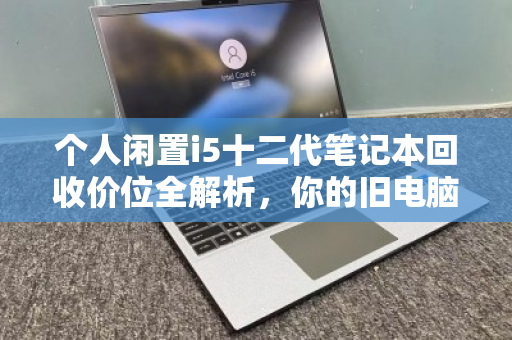 个人闲置i5十二代笔记本回收价位全解析，你的旧电脑还值多少钱？
