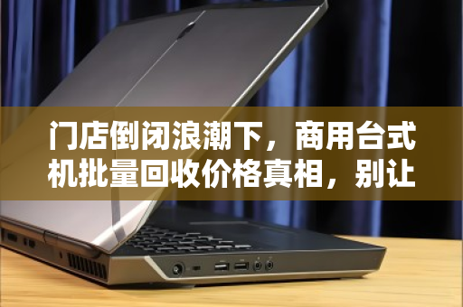 门店倒闭浪潮下,商用台式机批量回收价格真相,别让你的资产贱卖 门店倒闭浪潮下,商用台式机批量回收价格真相,别让你的资产贱卖