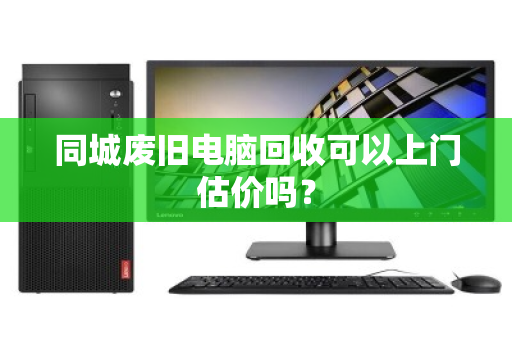 同城废旧电脑回收可以上门估价吗? 同城废旧电脑回收可以上门估价吗?