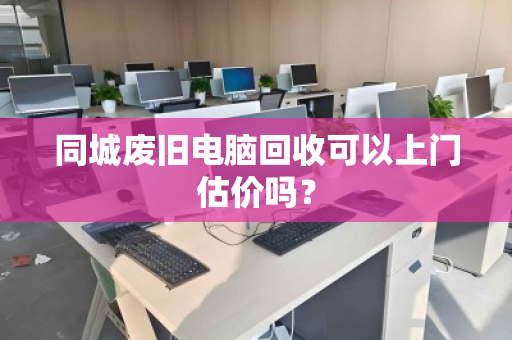 同城废旧电脑回收可以上门估价吗? 同城废旧电脑回收可以上门估价吗?