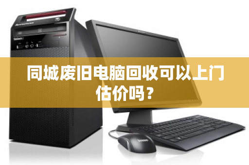 同城废旧电脑回收可以上门估价吗？