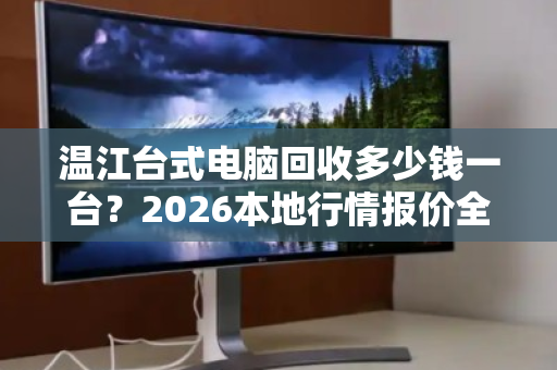 温江台式电脑回收多少钱一台?2026本地行情报价全解析 温江台式电脑回收多少钱一台?2026本地行情报价全解析