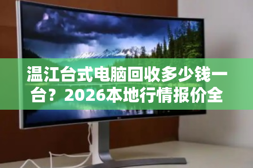 温江台式电脑回收多少钱一台?2026本地行情报价全解析 温江台式电脑回收多少钱一台?2026本地行情报价全解析
