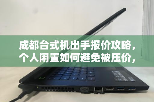 成都台式机出手报价攻略,个人闲置如何避免被压价,选正规回收渠道是关键 成都台式机出手报价攻略,个人闲置如何避免被压价,选正规回收渠道是关键